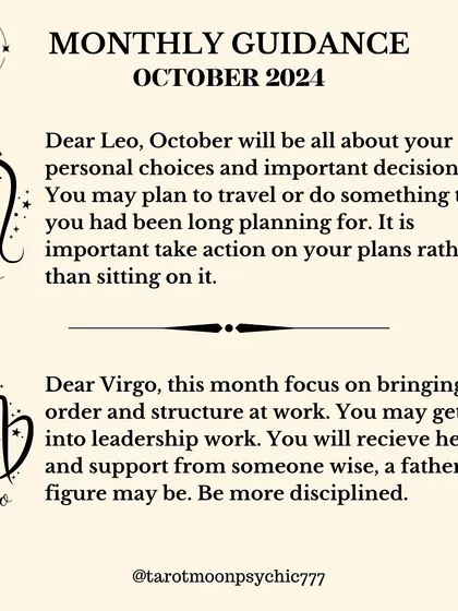 Dear Leo, October is all about your personal choices and important decisions. You may travel or finally take action on long-held plans. It's time to move forward.