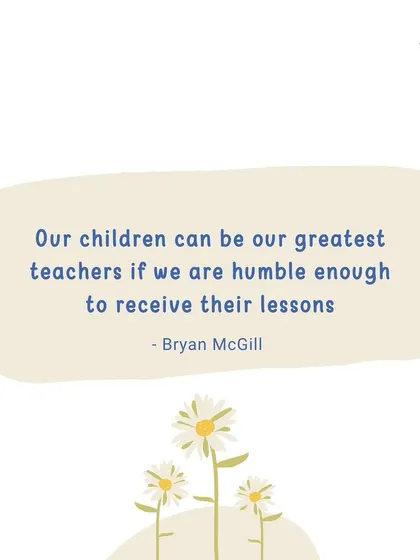 "Our children can be our greatest teachers if we are humble enough to receive their lessons." What is the most important lesson you've learned from your little one?