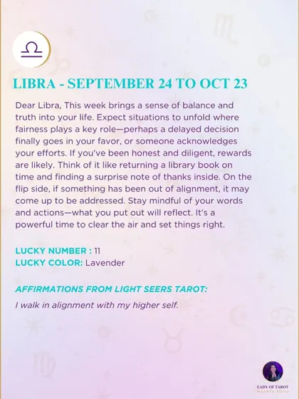 A weekly tarot prediction for Libra. This week brings a sense of balance and truth into your life. Expect situations to unfold where fairness plays a key role. If something has been out of alignment, it may come up to be addressed.
