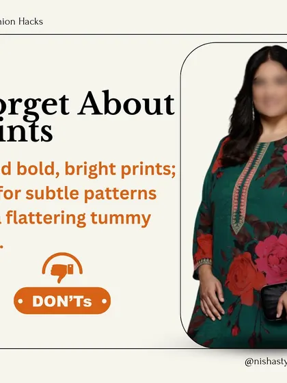 Another "don't" is wearing bold, bright prints over your midsection. Opt for more subtle, smaller patterns for a more flattering look that doesn't draw attention to the tummy.