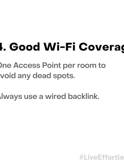 A strong Wi-Fi signal is crucial for a reliable smart home. We recommend having one Wi-Fi access point per room and using a wired backlink to avoid any dead spots and ensure seamless connectivity for all your devices.
