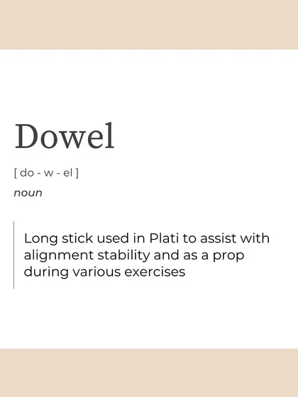 A "Dowel" is a long stick we sometimes use to assist with alignment, stability, and as a prop during various exercises.