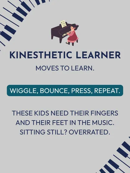 The Kinesthetic Learner moves to learn. They need to feel the music with their fingers and feet, wiggling and bouncing as they play. For them, sitting still is overrated.