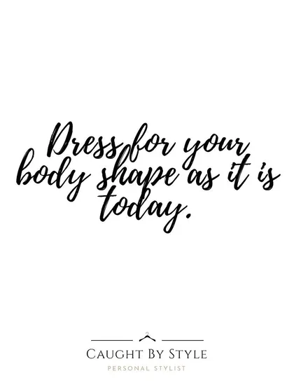 Dress for your body shape as it is today. Accepting and loving your body right now is the key to finding clothes that truly flatter you.