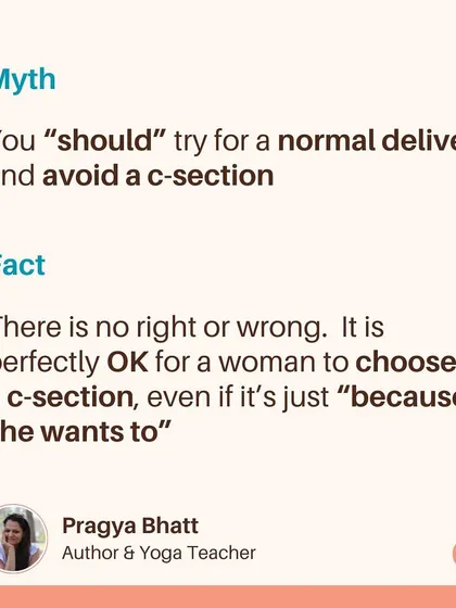 Myth: You "should" try for a normal delivery and avoid a C-section. Fact: There is no right or wrong. It is perfectly okay for a woman to choose a C-section, even if it's just because she wants to.