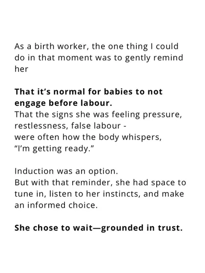 I gently reminded her that it's normal for babies not to engage before labor. This reminder gave her the space to tune into her own instincts and make an informed choice, grounded in trust.