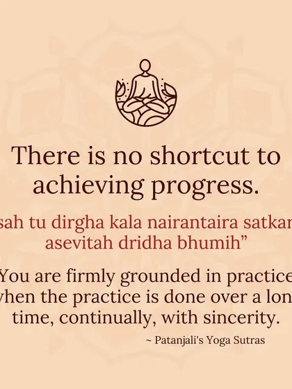 There is no shortcut to progress. Patanjali's Yoga Sutras state that practice becomes firmly grounded when it is done over a long time, without interruption, and with sincere dedication. This is the honest truth of the journey.