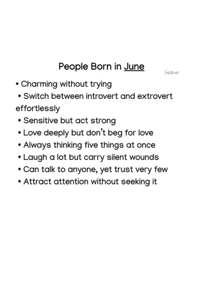 Those born in June are charming without trying and can switch between introvert and extrovert effortlessly. They are sensitive but act strong, and carry silent wounds.