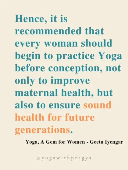 "Hence, it is recommended that every woman should begin to practice Yoga before conception, not only to improve maternal health, but also to ensure sound health for future generations." Geeta Iyengar on yoga as a legacy.