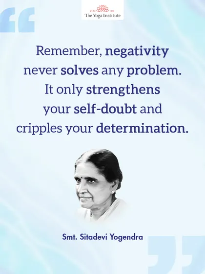 Smt. Sitadevi Yogendra taught that negativity never solves any problem. It only strengthens your self-doubt and cripples your determination.