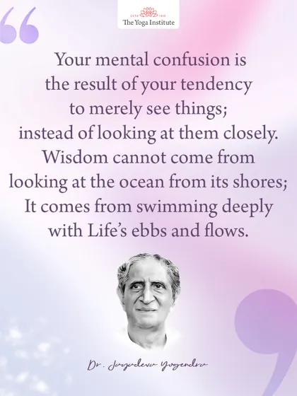 Dr. Jayadeva Yogendra on clarity: Your mental confusion is the result of merely seeing things, instead of looking at them closely. Wisdom comes from swimming deeply with life's ebbs and flows.