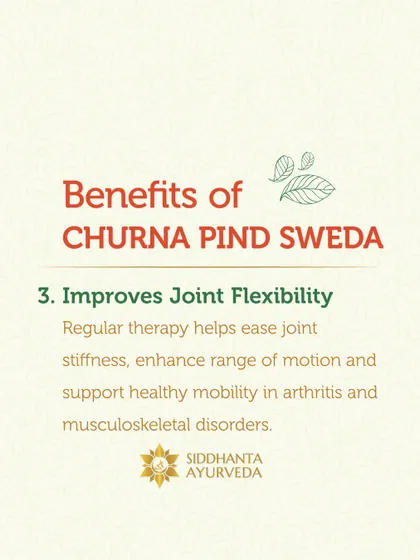 Regular sessions of Churna Pinda Sweda can significantly improve joint flexibility. It helps ease stiffness and enhance the range of motion, which is crucial for managing arthritis and other musculoskeletal disorders.