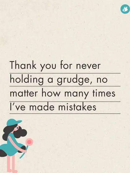 Thank you for never holding a grudge, no matter how many times I've made mistakes. Your forgiveness is a gift.