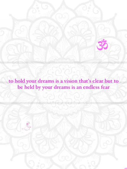 To hold your dreams is a vision that's clear, but to be held by your dreams is an endless fear.
