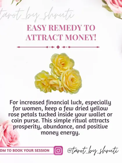 An easy remedy to attract money. This tip suggests keeping dried yellow rose petals in your wallet or purse to attract prosperity, abundance, and positive financial energy.