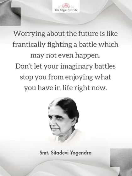 Smt. Sitadevi Yogendra on anxiety: Worrying about the future is like fighting a battle which may not even happen. Don't let imaginary battles stop you from enjoying what you have right now.