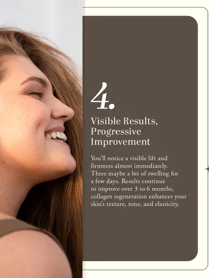 While you may notice a visible lift and firmness almost immediately after an EndoliftX treatment, the best results appear over 3 to 6 months. During this time, collagen regeneration continues to improve your skin's texture, tone, and elasticity.
