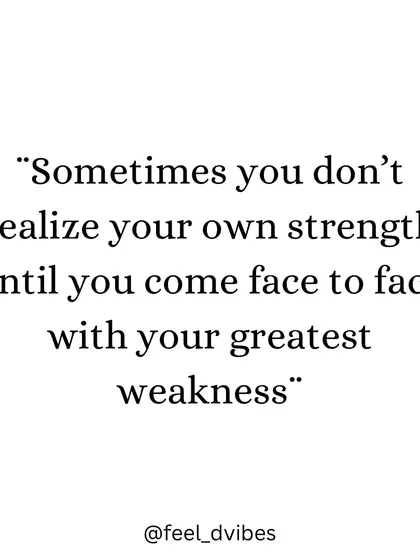"Sometimes you don't realize your own strength until you come face to face with your greatest weakness."