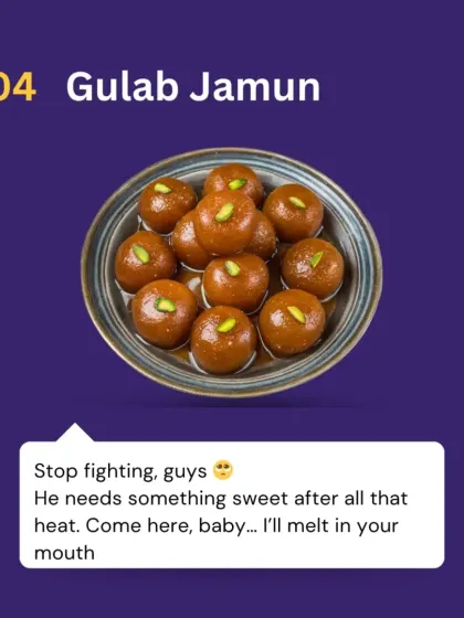 Gulab Jamun says: "Stop fighting, guys. He needs something sweet after all that heat. Come here, baby... I'll melt in your mouth." The perfect sweet ending to any meal.