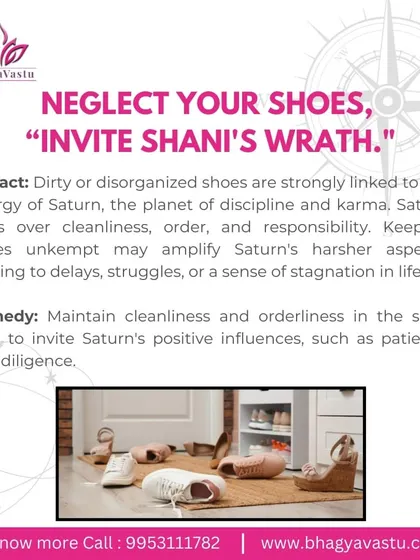 Did you know that dirty or disorganized shoes are linked to the energy of Shani (Saturn)? Keeping your shoe area clean and orderly is a simple remedy to invite Saturn's positive influences like discipline and diligence, avoiding stagnation in life.