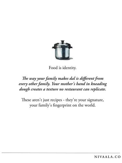 Food is identity. The way your family makes dal is different from every other family. These aren't just recipes; they are your signature, your family's fingerprint on the world.