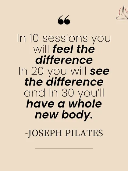 A famous quote from Joseph Pilates: "In 10 sessions you will feel the difference, in 20 you will see the difference, and in 30 you'll have a whole new body."