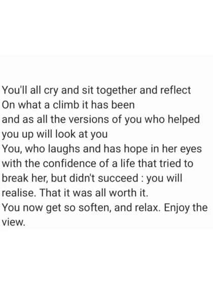 "You will all cry and sit together and reflect on what a climb it has been." The journey is hard, but it's worth it. Now, soften, relax, and enjoy the view.