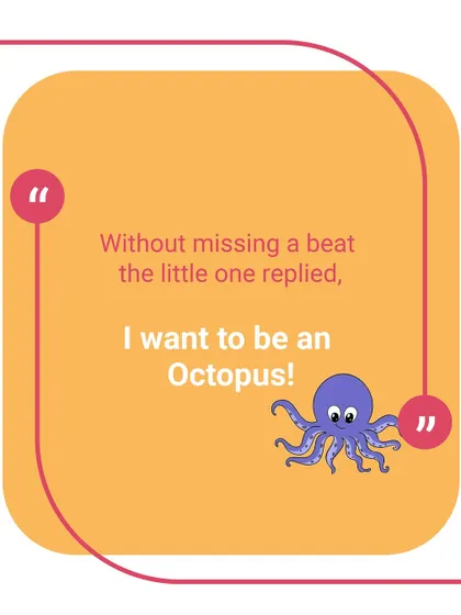 Without missing a beat, the little one replied, "I want to be an Octopus!" We love listening to these little dreamers as they explore the world in their own unique way.