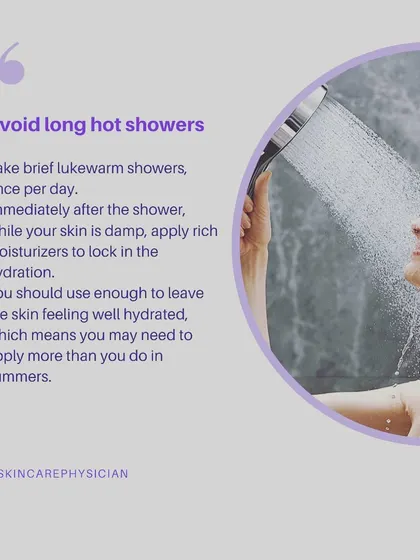 During winter, it's best to avoid long, hot showers that can strip your skin of moisture. I recommend brief, lukewarm showers followed immediately by applying a rich moisturizer to damp skin to lock in hydration.