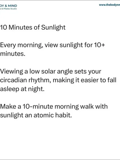 The 10-minute rule: Get at least 10 minutes of sunlight every morning. This helps set your circadian rhythm, making it easier to fall asleep at night. A short morning walk is a powerful habit.