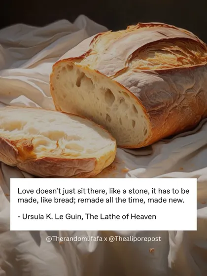 "Love doesn't just sit there, like a stone, it has to be made, like bread; remade all the time, made new." Ursula K. Le Guin on how love, like food, requires constant effort and care.