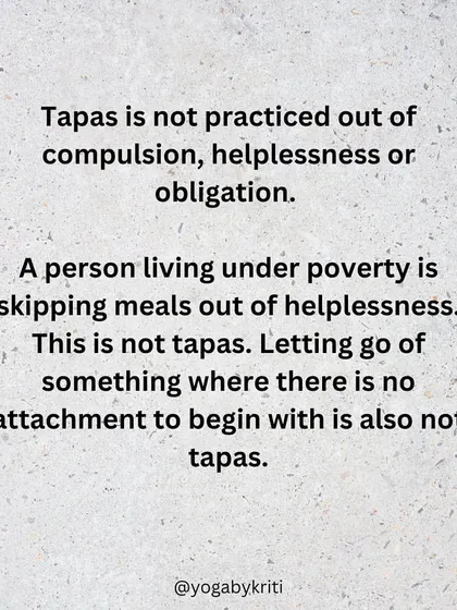 Tapas is not about self-punishment. For example, a person in poverty skipping meals out of helplessness is not practicing Tapas. It must be a conscious, voluntary act.