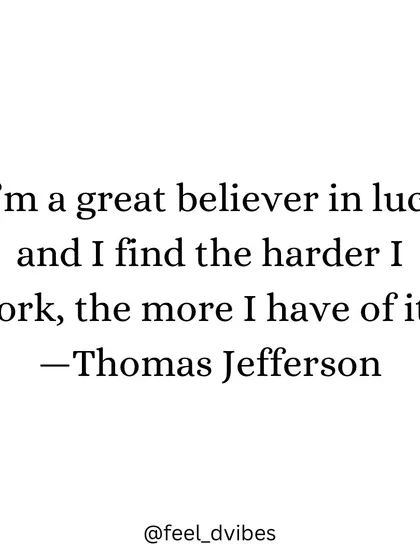 "I'm a great believer in luck, and I find the harder I work, the more I have of it." - Thomas Jefferson