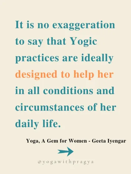 "It is no exaggeration to say that Yogic practices are ideally designed to help her in all conditions and circumstances of her daily life." This wisdom from Geeta Iyengar is a powerful reminder of how yoga equips us for all of life's challenges.