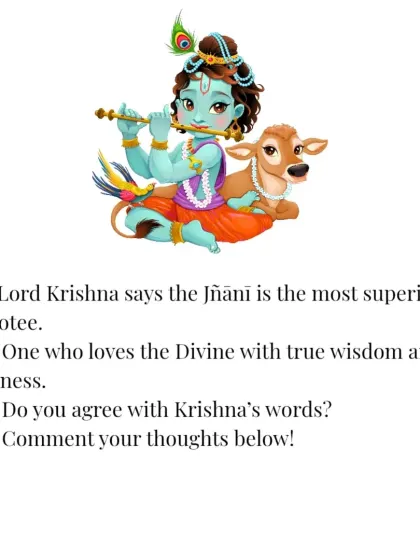 Lord Krishna says the Jnani, or the wise one, is the most superior devotee. This is one who loves the Divine with true wisdom and a sense of oneness.