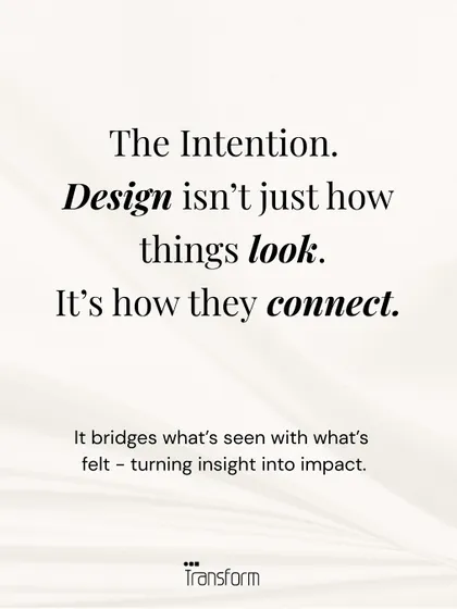 The Intention. Design is not just how things look; it is how they connect. It bridges what is seen with what is felt, turning insight into tangible impact.