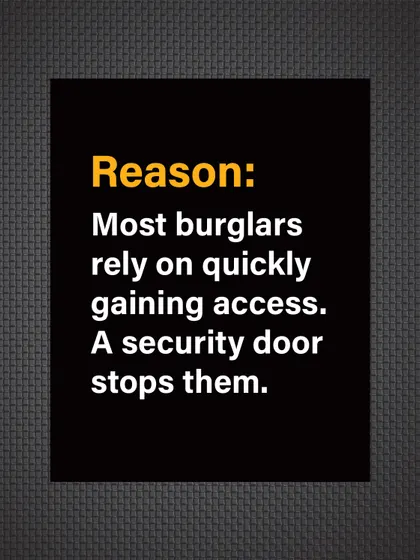 Reason: Most burglars rely on quick, easy access. A security door stops them in their tracks, forcing them to abandon the attempt.