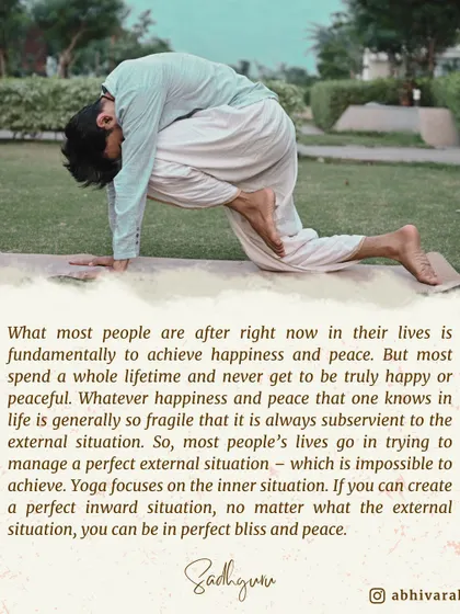 Most people try to manage the external situation to find happiness, which is impossible. Yoga focuses on creating a perfect inward situation. When you achieve this, you can be in bliss no matter the external circumstances.