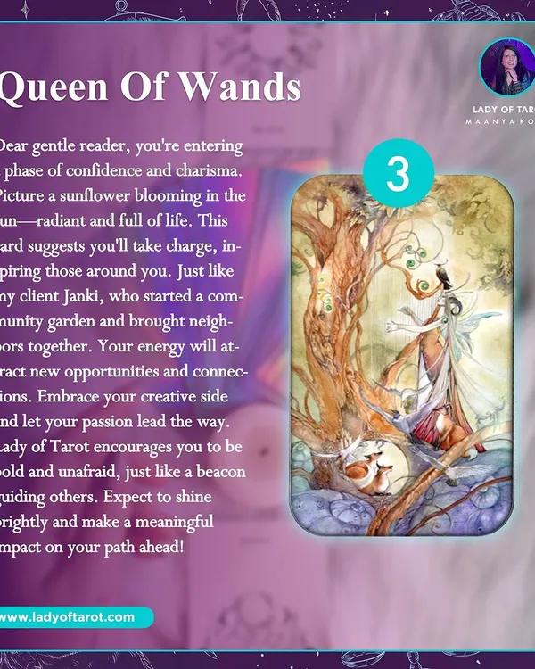 A message from the Queen of Wands. This card signals a phase of confidence and charisma, where your passion leads the way. It's an encouragement to be bold, shine brightly, and make a meaningful impact.
