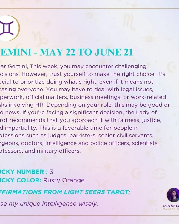 Dear Gemini, this week may bring challenging decisions, but trust yourself to make the right choice. You may deal with legal issues or business matters, so approach things with fairness and impartiality. This is a favorable time for those in professions requiring justice and intelligence.