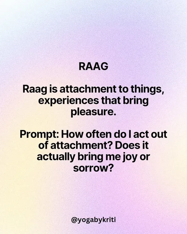 This post explores Raag (attachment), one of the five Kleshas or causes of suffering described by Patanjali. The prompt invites you to reflect on how often you act out of attachment and whether it truly brings you joy.