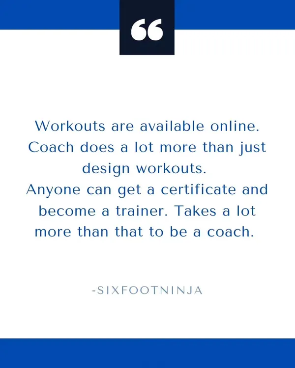 Workouts are available online for free. A coach does a lot more than just design workouts. Anyone can get a certificate and call themselves a trainer, but it takes a lot more than that to be a real coach.