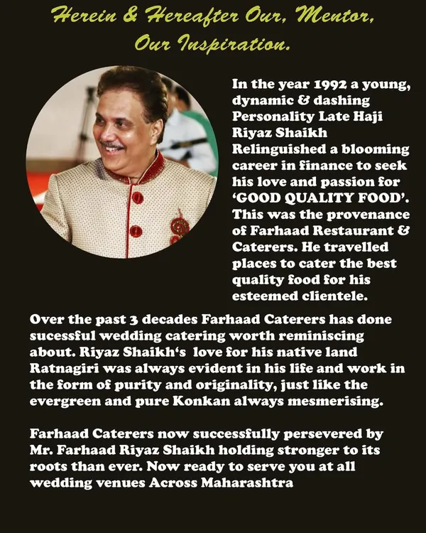 We are proud to carry forward the vision of our founder, the late Haji Riyaz Shaikh. His journey, which began in 1992, established our roots in quality and authenticity, making Farhaad Caterers a trusted name across Maharashtra.