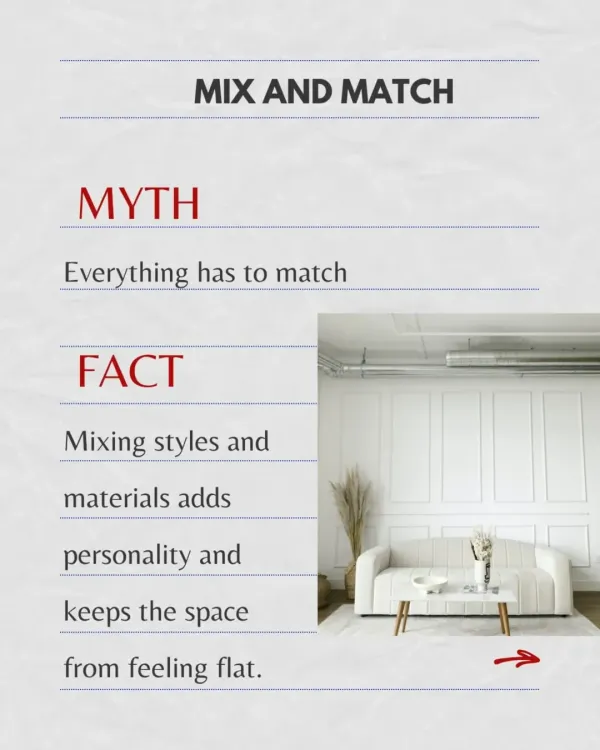 Myth: Everything in a room has to match. Fact: Mixing styles, textures, and materials adds personality and depth, keeping a space from feeling one-dimensional and flat.