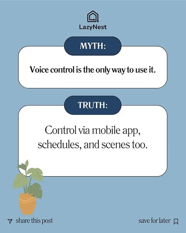 Myth: Voice control is the only way. Truth: I give you multiple options, including our mobile app, schedules, and custom scenes. You're always in control.