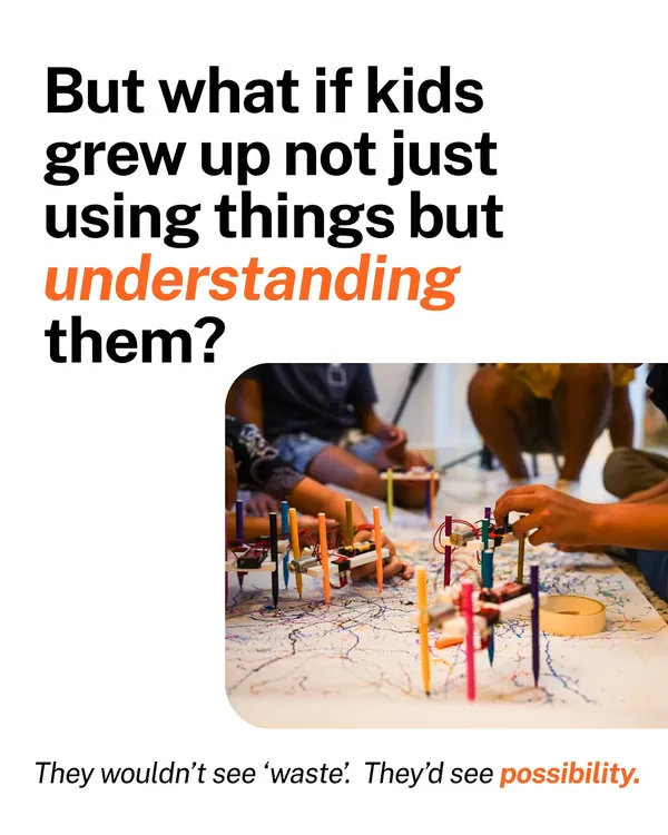 What if kids grew up not just using things, but understanding them? We believe this shift in mindset is key to raising a generation of problem-solvers who see possibility, not waste.
