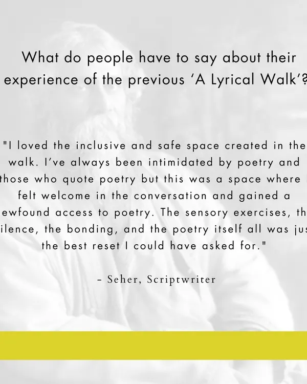 "I loved the inclusive and safe space created in the walk... The sensory exercises, the silence, the bonding, and the poetry itself all was just the best reset I could have asked for." - Seher, Scriptwriter.