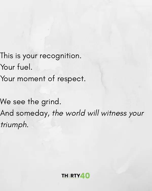 This is your recognition. Your fuel. Your moment of respect. We see the grind. And someday, the world will witness your triumph.