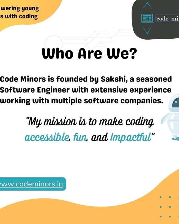 We are Code Minors, founded by seasoned software engineer Sakshi Gupta. Our mission is to make coding accessible, fun, and impactful for learners of all ages.