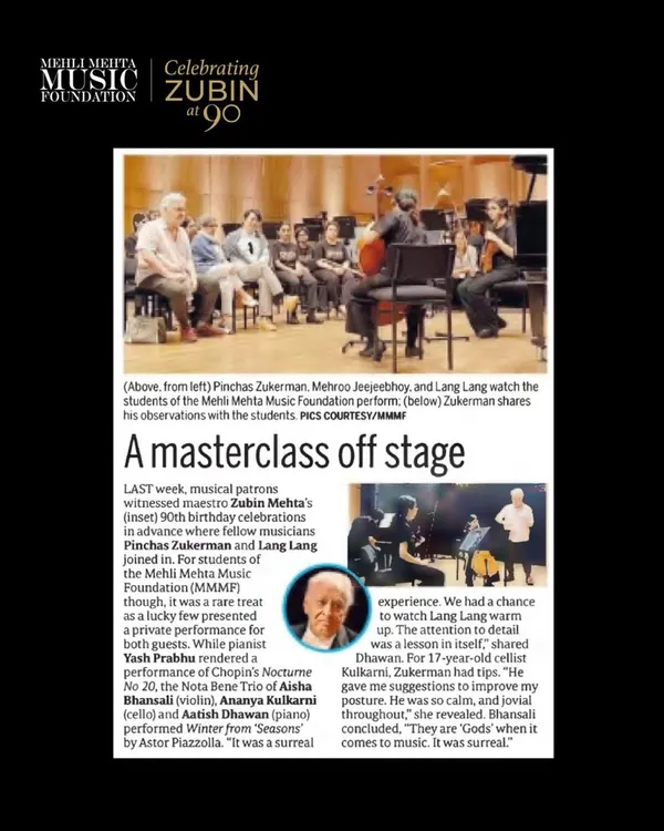 This press clipping from Mid-Day captures an extraordinary masterclass where our students performed for Maestro Zubin Mehta, Pinchas Zukerman, and Lang Lang. This rare exchange of music and mentorship was a surreal and invaluable experience for our young artists.